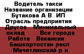 Водитель такси › Название организации ­ Бутакова А.В, ИП › Отрасль предприятия ­ Другое › Минимальный оклад ­ 1 - Все города Работа » Вакансии   . Башкортостан респ.,Мечетлинский р-н